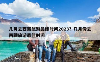 几月去西藏旅游最佳时间2023？几月份去西藏旅游最佳时间