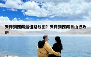天津到西藏最佳路线图？天津到西藏自由行攻略