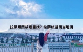 拉萨跟团从哪里找？拉萨旅游团当地团