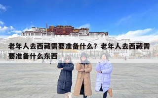 老年人去西藏需要准备什么？老年人去西藏需要准备什么东西