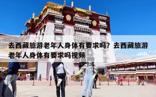 去西藏旅游老年人身体有要求吗？去西藏旅游老年人身体有要求吗视频