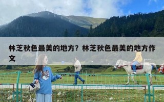林芝秋色最美的地方？林芝秋色最美的地方作文