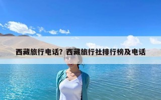西藏旅行电话？西藏旅行社排行榜及电话