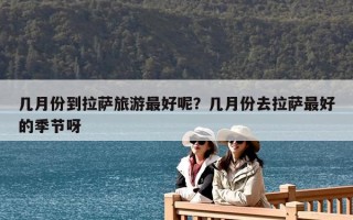 几月份到拉萨旅游最好呢？几月份去拉萨最好的季节呀