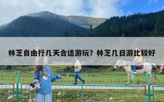 林芝自由行几天合适游玩？林芝几日游比较好