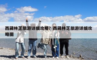 西藏林芝旅游详细攻略？西藏林芝旅游详细攻略图