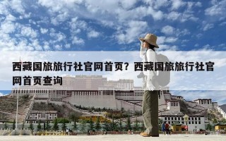 西藏国旅旅行社官网首页？西藏国旅旅行社官网首页查询