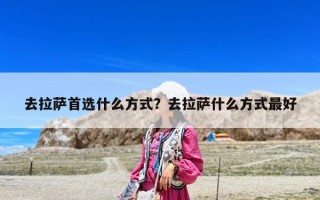 去拉萨首选什么方式？去拉萨什么方式最好