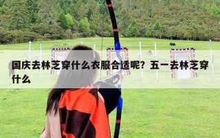 国庆去林芝穿什么衣服合适呢？五一去林芝穿什么