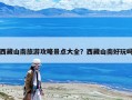 西藏山南旅游攻略景点大全？西藏山南好玩吗