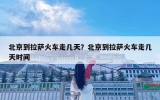 北京到拉萨火车走几天？北京到拉萨火车走几天时间
