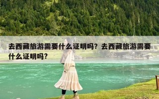 去西藏旅游需要什么证明吗？去西藏旅游需要什么证明吗?