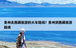 贵州去西藏旅游的火车路线？贵州到西藏旅游路线
