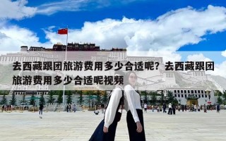 去西藏跟团旅游费用多少合适呢？去西藏跟团旅游费用多少合适呢视频