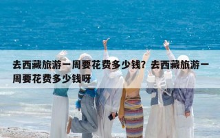 去西藏旅游一周要花费多少钱？去西藏旅游一周要花费多少钱呀