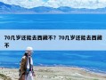 70几岁还能去西藏不？70几岁还能去西藏不