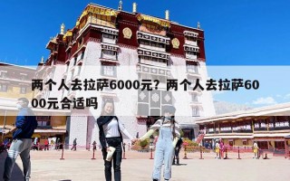 两个人去拉萨6000元？两个人去拉萨6000元合适吗