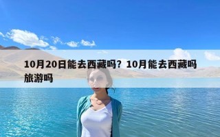 10月20日能去西藏吗？10月能去西藏吗旅游吗