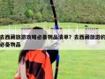 去西藏旅游攻略必备物品清单？去西藏旅游的必备物品