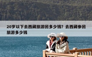 20岁以下去西藏旅游团多少钱？去西藏参团旅游多少钱