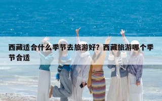 西藏适合什么季节去旅游好？西藏旅游哪个季节合适