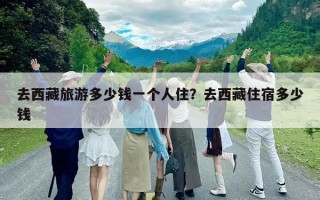 去西藏旅游多少钱一个人住？去西藏住宿多少钱