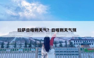 拉萨日喀则天气？日喀则天气预