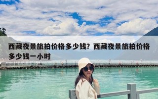 西藏夜景旅拍价格多少钱？西藏夜景旅拍价格多少钱一小时