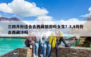 三四月份适合去西藏旅游吗女生？3,4月份去西藏冷吗