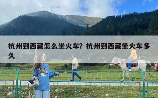 杭州到西藏怎么坐火车？杭州到西藏坐火车多久