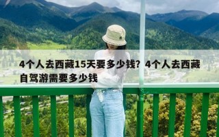 4个人去西藏15天要多少钱？4个人去西藏自驾游需要多少钱