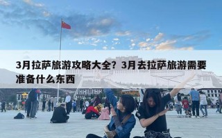 3月拉萨旅游攻略大全？3月去拉萨旅游需要准备什么东西