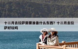 十二月去拉萨需要准备什么东西？十二月去拉萨好玩吗