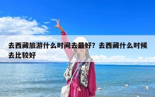 去西藏旅游什么时间去最好？去西藏什么时候去比较好