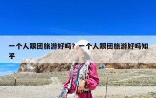 一个人跟团旅游好吗？一个人跟团旅游好吗知乎