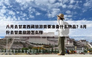 八月去甘肃西藏旅游需要准备什么物品？8月份去甘肃旅游怎么样