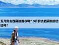 五月份去西藏旅游攻略？5月份去西藏旅游合适吗?