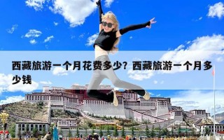 西藏旅游一个月花费多少？西藏旅游一个月多少钱