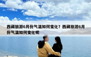 西藏旅游6月份气温如何变化？西藏旅游6月份气温如何变化呢