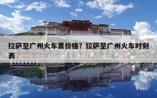 拉萨至广州火车票价格？拉萨至广州火车时刻表