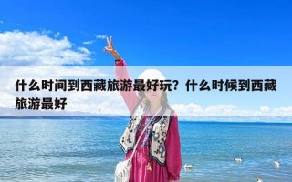 什么时间到西藏旅游最好玩？什么时候到西藏旅游最好