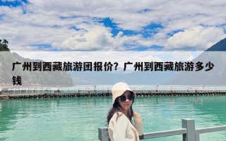 广州到西藏旅游团报价？广州到西藏旅游多少钱