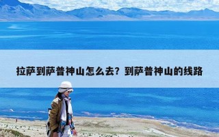 拉萨到萨普神山怎么去？到萨普神山的线路