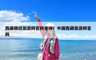 西藏跟团旅游网官网查询？中国西藏旅游网官网
