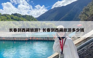 长春到西藏旅游？长春到西藏旅游多少钱