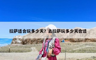 拉萨适合玩多少天？去拉萨玩多少天合适