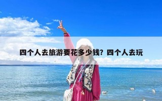 四个人去旅游要花多少钱？四个人去玩