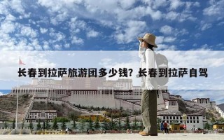 长春到拉萨旅游团多少钱？长春到拉萨自驾
