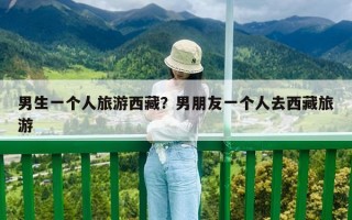 男生一个人旅游西藏？男朋友一个人去西藏旅游