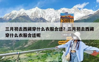 三月初去西藏穿什么衣服合适？三月初去西藏穿什么衣服合适呢